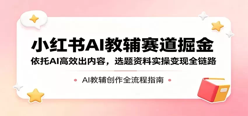 小红书AI教辅掘金：AI出内容变现全链路