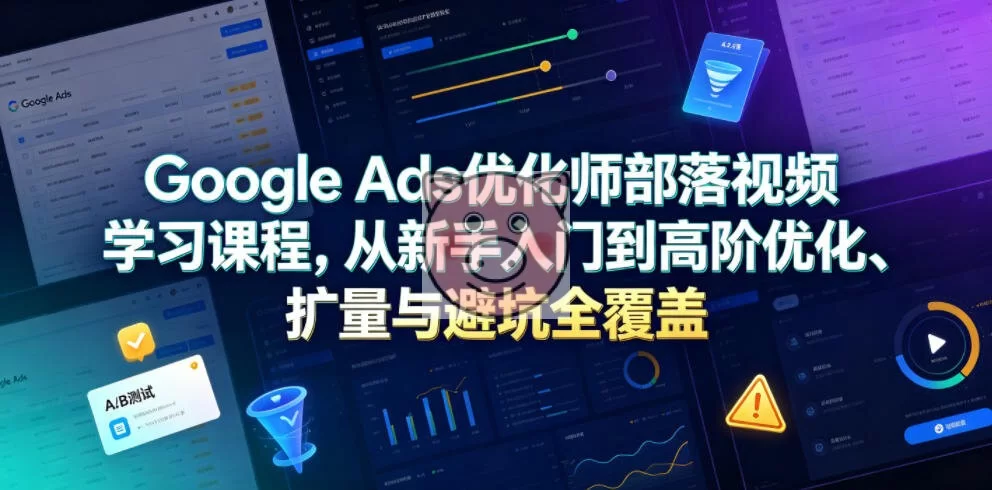 Google Ads优化师部落视频学习课程,从新手入门到高阶优化、扩量与避坑全覆盖(更新2026)-小栈博客测试网