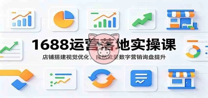 1688运营落地实操课:店铺搭建视觉优化,自然流量数字营销询盘提升 1688运营落地实操课:店铺搭建视觉优化,自然流量数字营销询盘提升 - 图片1