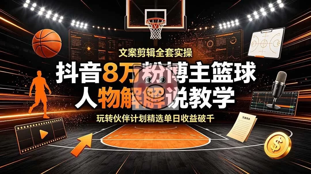 （19135期）抖音8万粉博主篮球人物解说教学，文案剪辑全套实操，玩转伙伴计划精选单日收益破千-小栈博客测试网