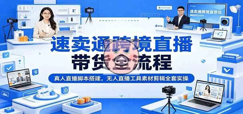 速卖通跨境直播带货全流程：真人直播脚本搭建，无人直播工具素材剪辑全套实操-小栈博客测试网