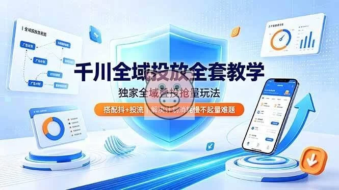 (19172期)千川全域投放全套教学,独家全域叠投抢量玩法,搭配抖+投流,解决计划消耗慢不起量难题-小栈博客测试网