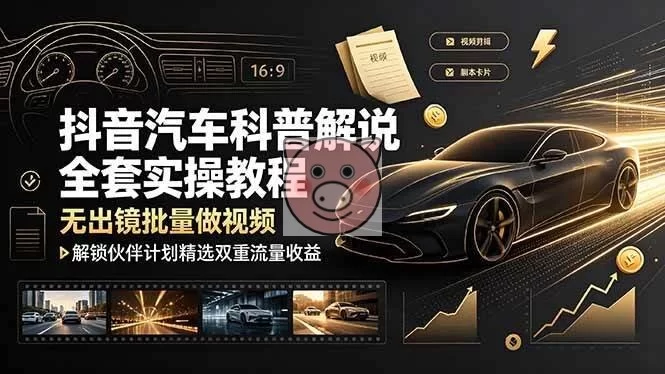 （19133期）抖音汽车科普解说全套实操教程，无出镜批量做视频，解锁伙伴计划精选双重流量收益-小栈博客测试网